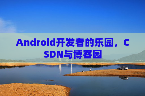 Android开发者的乐园，CSDN与博客园