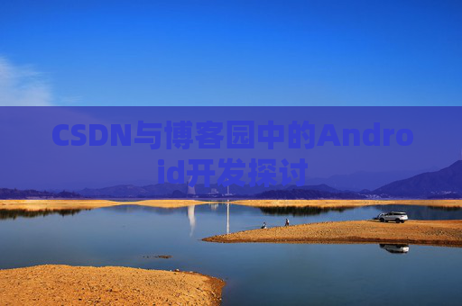 CSDN与博客园中的Android开发探讨